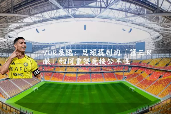 VOR系统:足球裁判的「第三只眼」如何重塑竞技公平性
