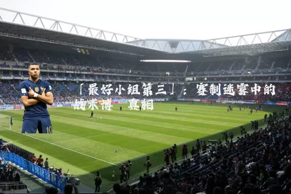 「最好小组第三」：赛制迷雾中的战术博弈真相