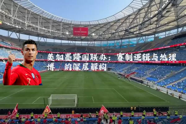 美加墨跨国联办:赛制逻辑与地理博弈的深层解构