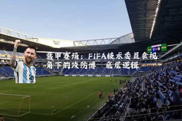 意甲赛场：FIFA技术委员会视角下的攻防博弈底层逻辑