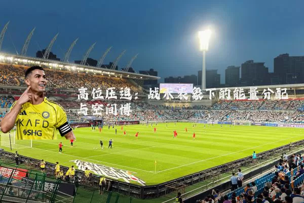 高位压迫：战术表象下的能量分配与空间博弈