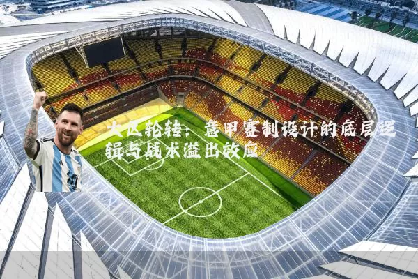 大区轮转：意甲赛制设计的底层逻辑与战术溢出效应