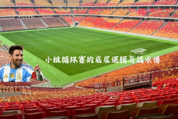 小组循环赛的底层逻辑与战术博弈