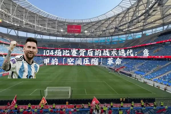 104场比赛背后的战术迭代:意甲的「空间压缩」革命