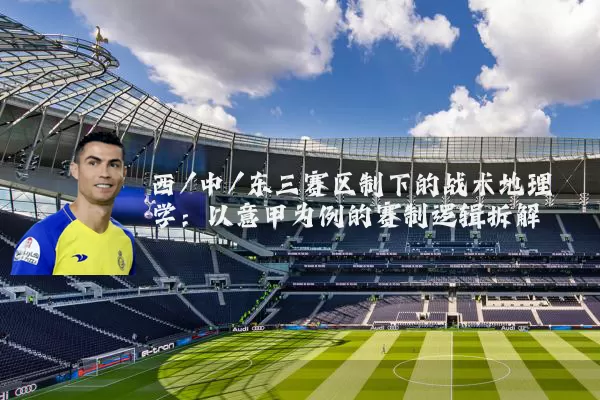 西/中/东三赛区制下的战术地理学：以意甲为例的赛制逻辑拆解