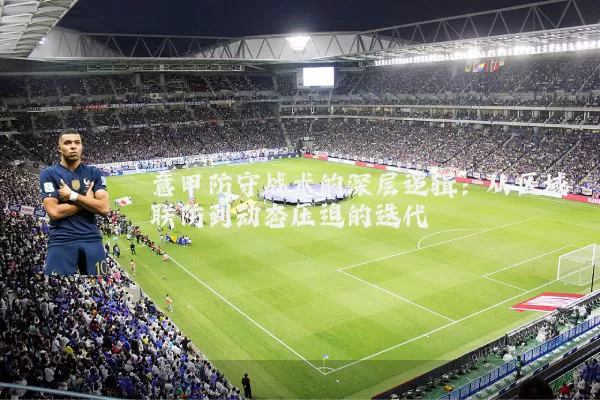 意甲防守战术的深层逻辑：从区域联防到动态压迫的迭代