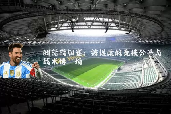 洲际附加赛:被误读的竞技公平与战术博弈场